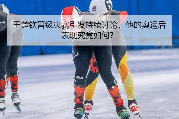 王楚钦晋级决赛引发持续讨论，他的奥运后表现究竟如何？